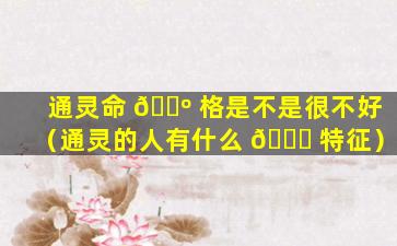通灵命 🌺 格是不是很不好（通灵的人有什么 🐈 特征）